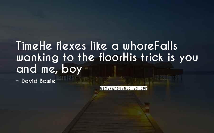 David Bowie Quotes: TimeHe flexes like a whoreFalls wanking to the floorHis trick is you and me, boy