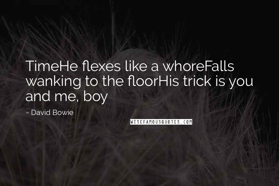 David Bowie Quotes: TimeHe flexes like a whoreFalls wanking to the floorHis trick is you and me, boy