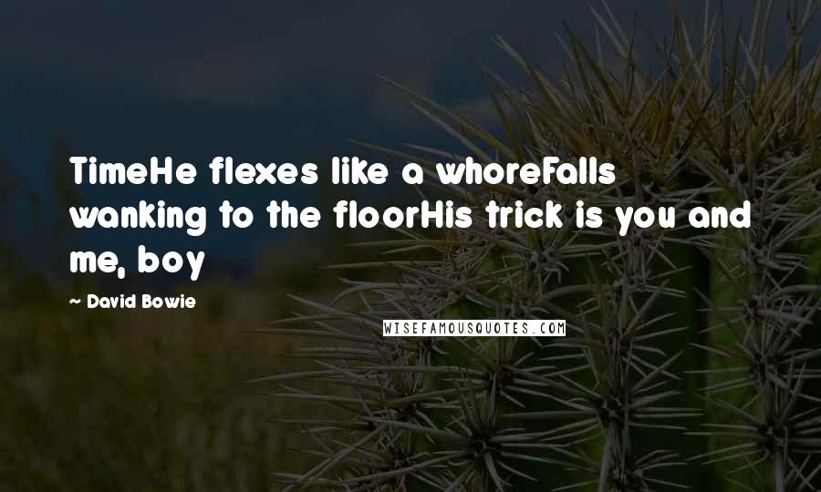 David Bowie Quotes: TimeHe flexes like a whoreFalls wanking to the floorHis trick is you and me, boy