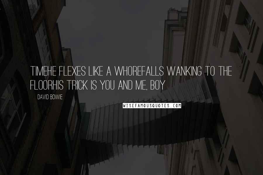 David Bowie Quotes: TimeHe flexes like a whoreFalls wanking to the floorHis trick is you and me, boy