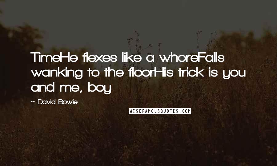 David Bowie Quotes: TimeHe flexes like a whoreFalls wanking to the floorHis trick is you and me, boy