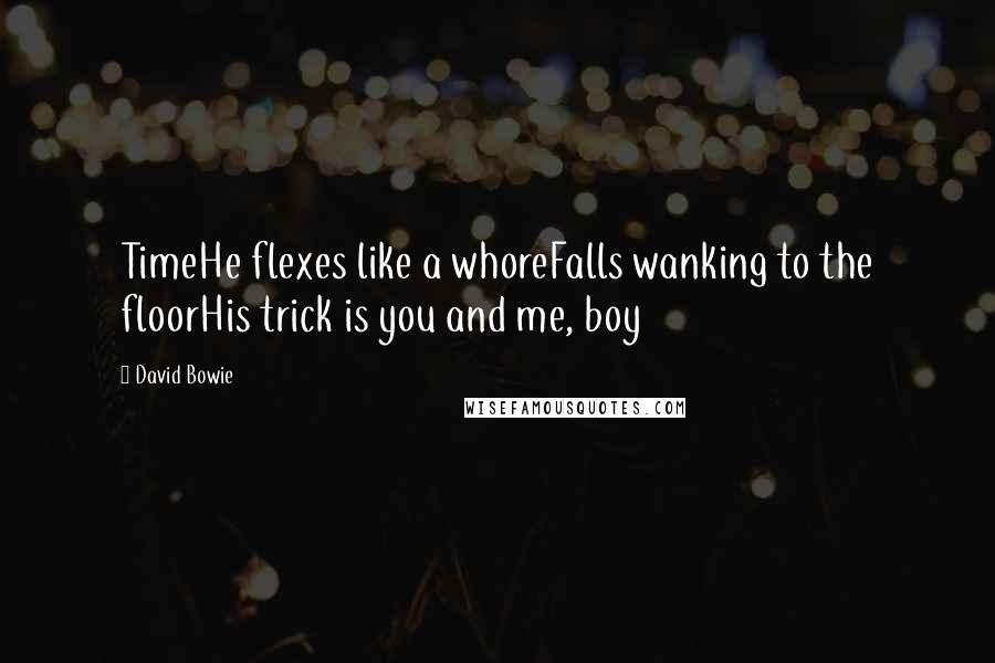 David Bowie Quotes: TimeHe flexes like a whoreFalls wanking to the floorHis trick is you and me, boy