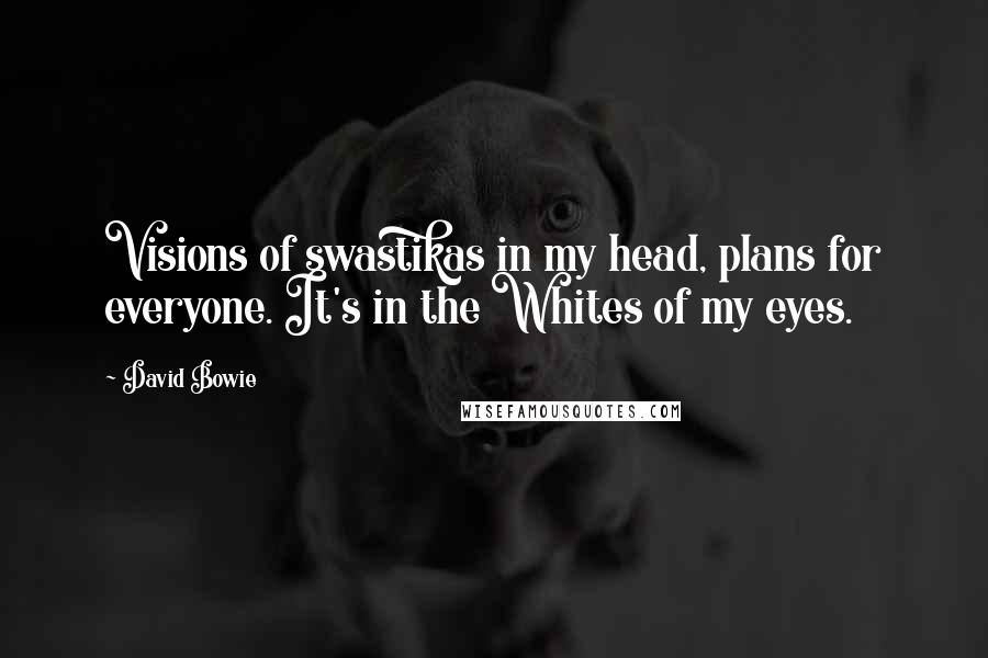 David Bowie Quotes: Visions of swastikas in my head, plans for everyone. It's in the Whites of my eyes.