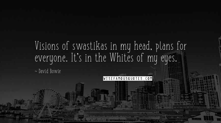 David Bowie Quotes: Visions of swastikas in my head, plans for everyone. It's in the Whites of my eyes.