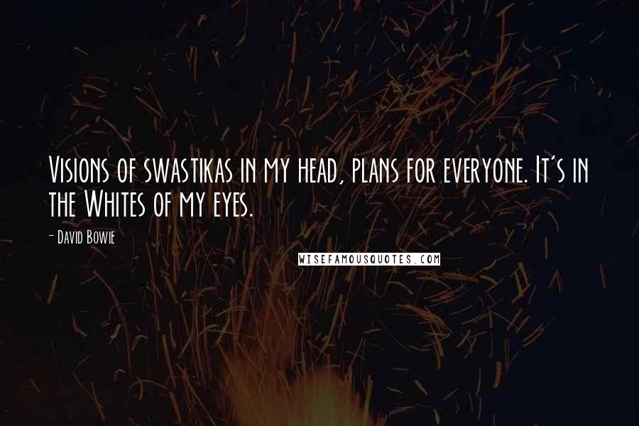 David Bowie Quotes: Visions of swastikas in my head, plans for everyone. It's in the Whites of my eyes.