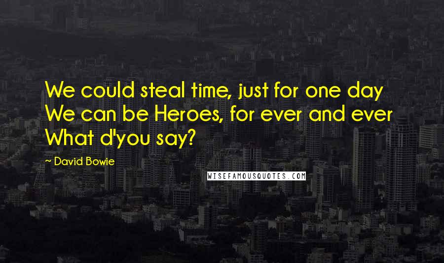 David Bowie Quotes: We could steal time, just for one day We can be Heroes, for ever and ever What d'you say?