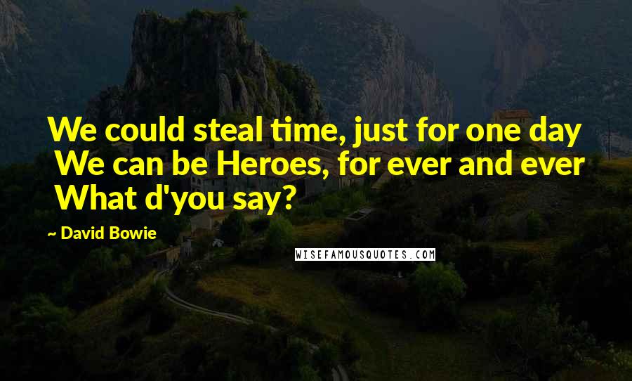 David Bowie Quotes: We could steal time, just for one day We can be Heroes, for ever and ever What d'you say?