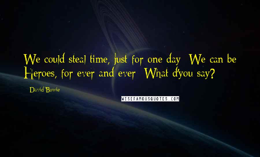 David Bowie Quotes: We could steal time, just for one day We can be Heroes, for ever and ever What d'you say?