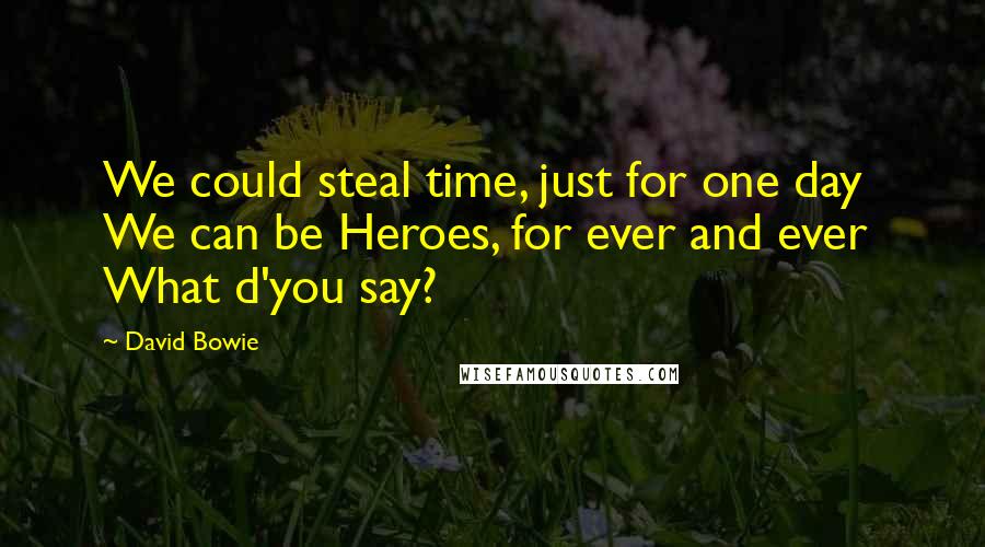 David Bowie Quotes: We could steal time, just for one day We can be Heroes, for ever and ever What d'you say?