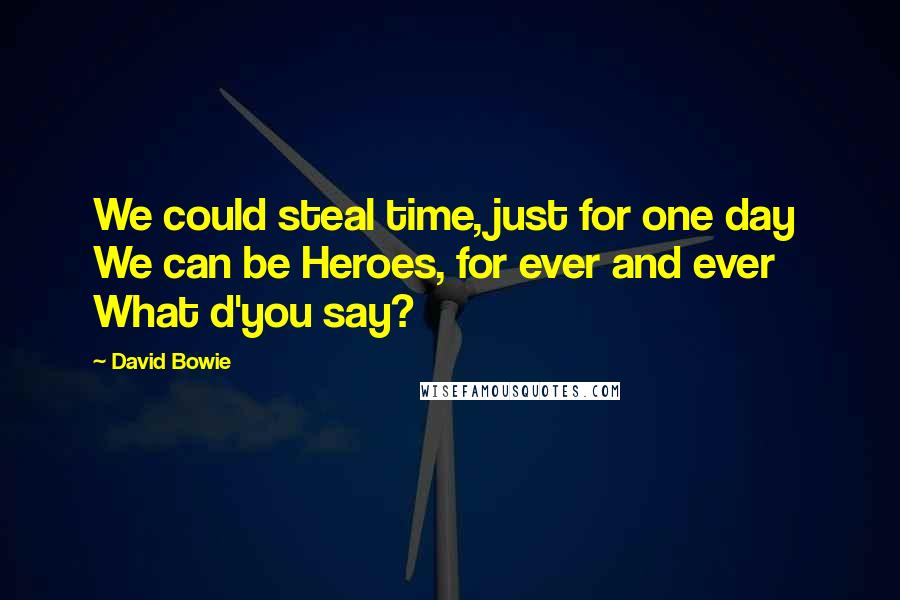 David Bowie Quotes: We could steal time, just for one day We can be Heroes, for ever and ever What d'you say?