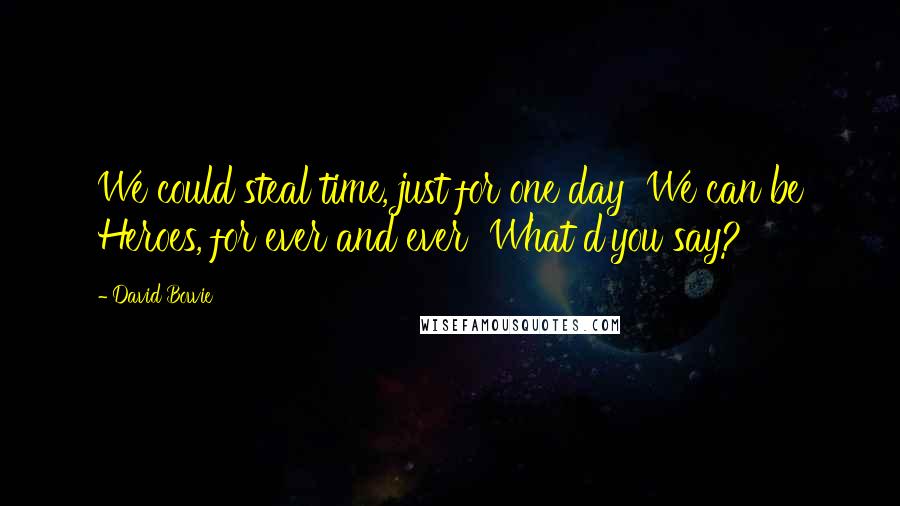 David Bowie Quotes: We could steal time, just for one day We can be Heroes, for ever and ever What d'you say?