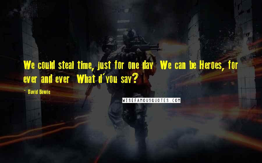 David Bowie Quotes: We could steal time, just for one day We can be Heroes, for ever and ever What d'you say?
