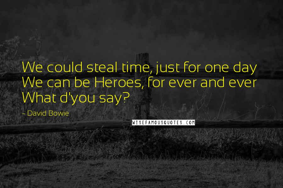 David Bowie Quotes: We could steal time, just for one day We can be Heroes, for ever and ever What d'you say?