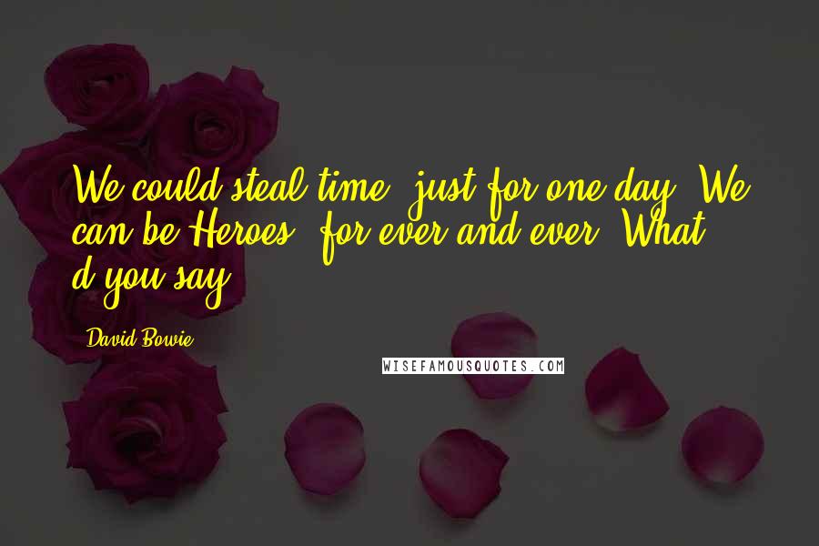 David Bowie Quotes: We could steal time, just for one day We can be Heroes, for ever and ever What d'you say?