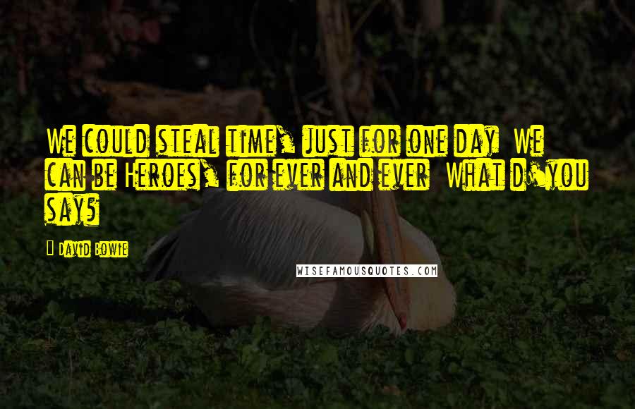 David Bowie Quotes: We could steal time, just for one day We can be Heroes, for ever and ever What d'you say?