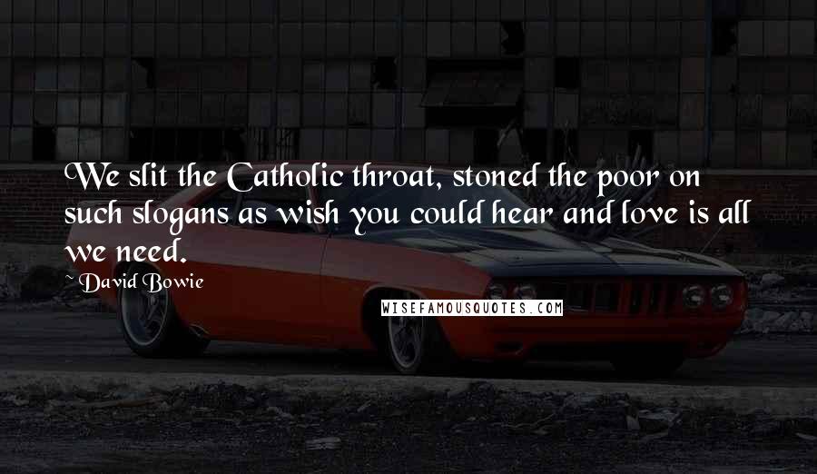 David Bowie Quotes: We slit the Catholic throat, stoned the poor on such slogans as wish you could hear and love is all we need.