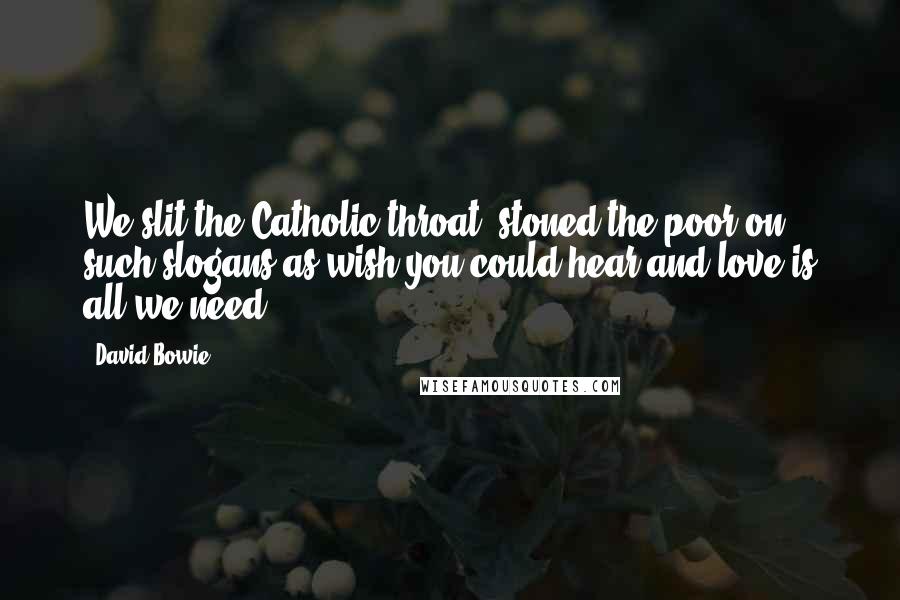 David Bowie Quotes: We slit the Catholic throat, stoned the poor on such slogans as wish you could hear and love is all we need.