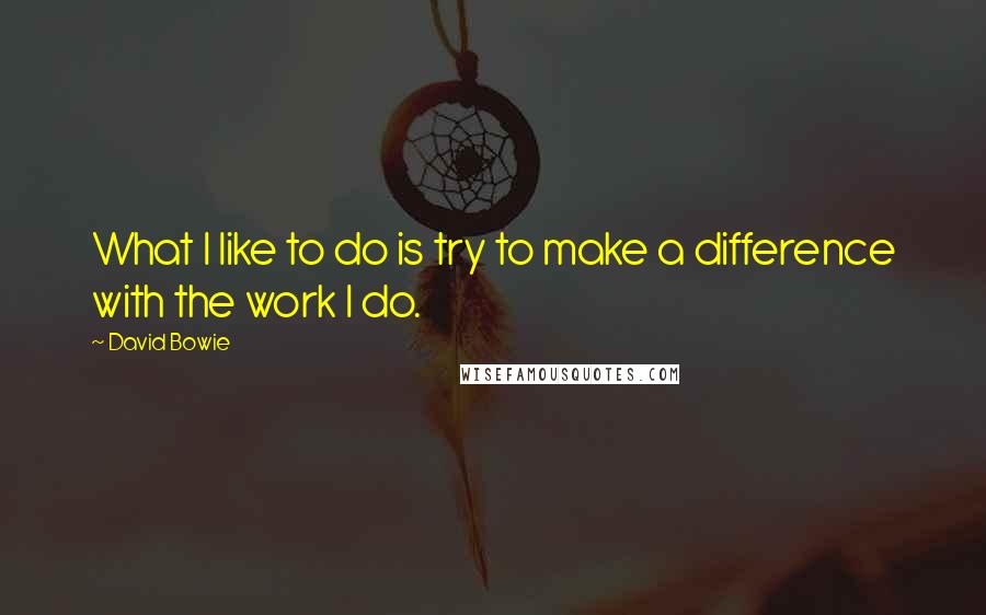 David Bowie Quotes: What I like to do is try to make a difference with the work I do.