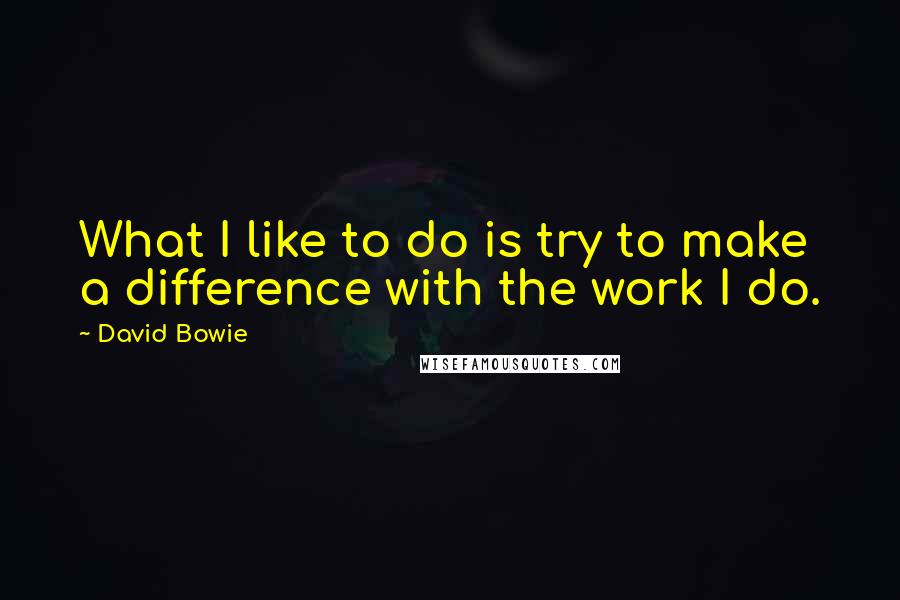 David Bowie Quotes: What I like to do is try to make a difference with the work I do.