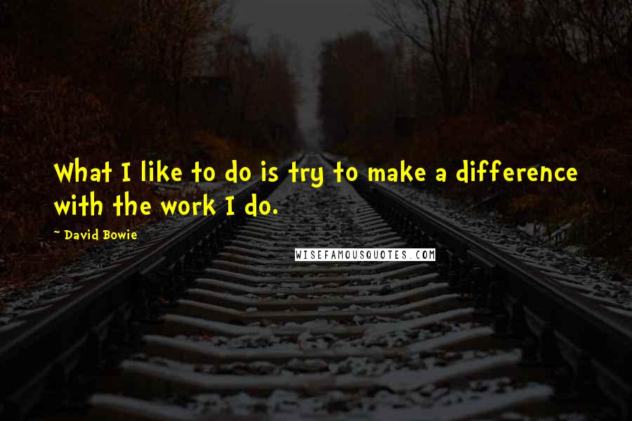 David Bowie Quotes: What I like to do is try to make a difference with the work I do.