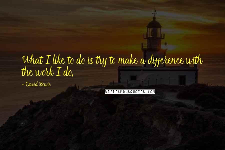 David Bowie Quotes: What I like to do is try to make a difference with the work I do.