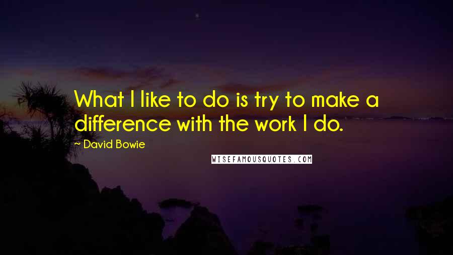 David Bowie Quotes: What I like to do is try to make a difference with the work I do.