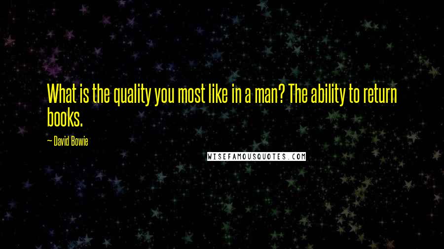 David Bowie Quotes: What is the quality you most like in a man? The ability to return books.