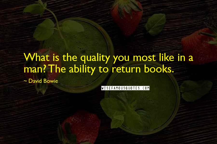 David Bowie Quotes: What is the quality you most like in a man? The ability to return books.