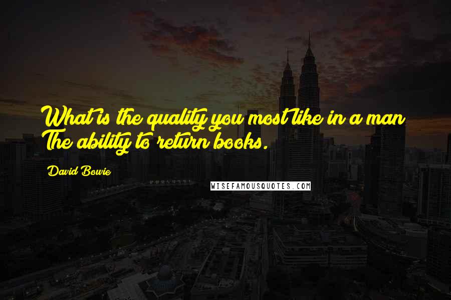 David Bowie Quotes: What is the quality you most like in a man? The ability to return books.