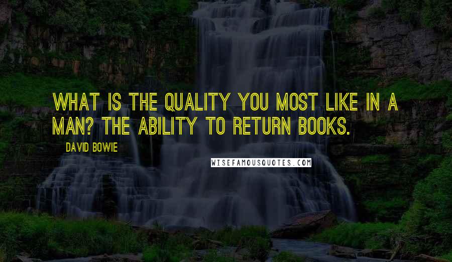 David Bowie Quotes: What is the quality you most like in a man? The ability to return books.
