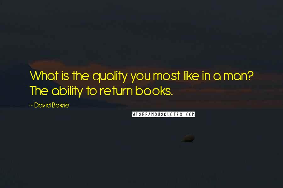 David Bowie Quotes: What is the quality you most like in a man? The ability to return books.