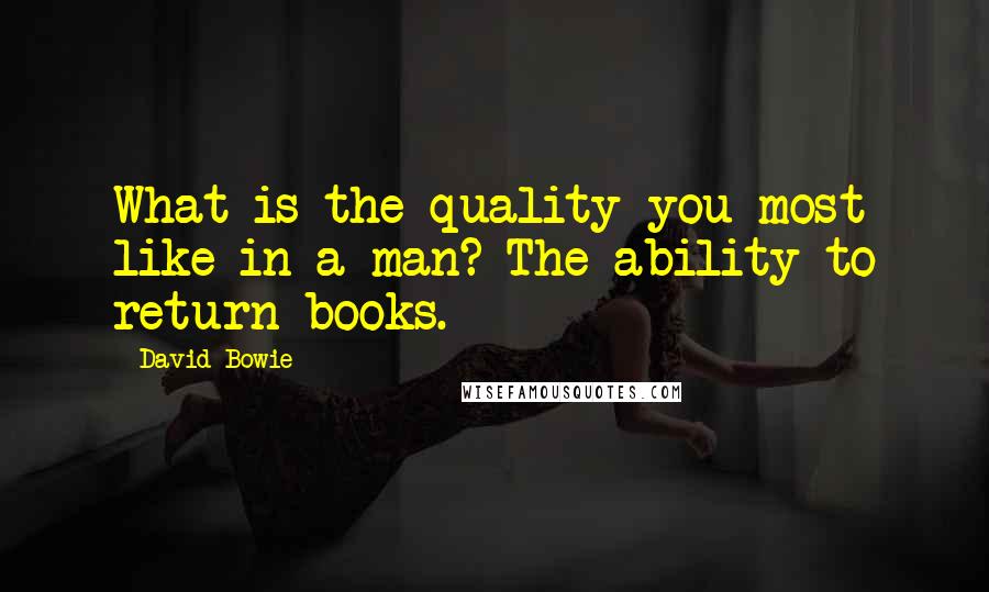 David Bowie Quotes: What is the quality you most like in a man? The ability to return books.