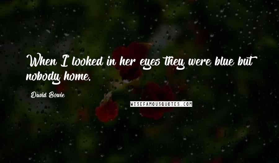 David Bowie Quotes: When I looked in her eyes they were blue but nobody home.