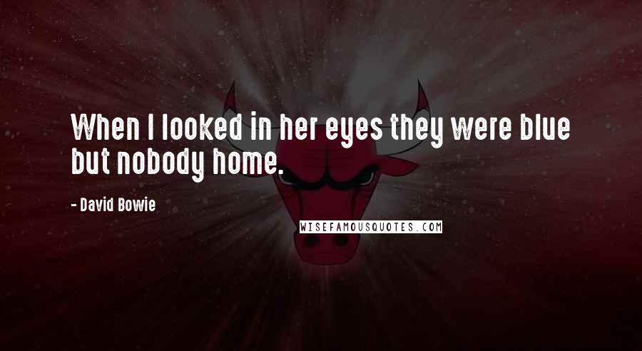 David Bowie Quotes: When I looked in her eyes they were blue but nobody home.