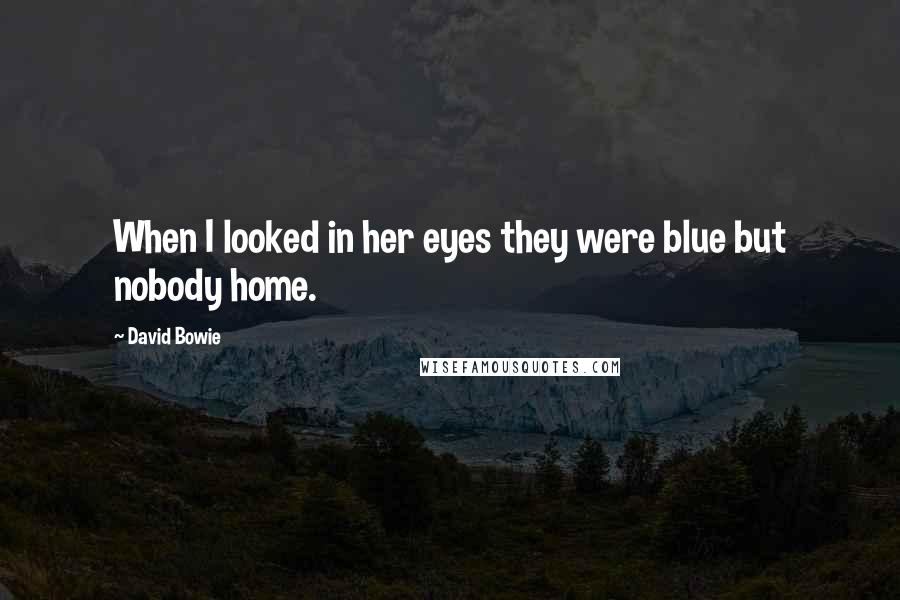 David Bowie Quotes: When I looked in her eyes they were blue but nobody home.