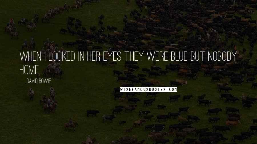 David Bowie Quotes: When I looked in her eyes they were blue but nobody home.