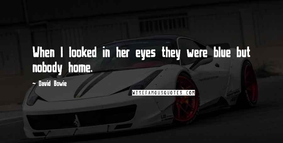 David Bowie Quotes: When I looked in her eyes they were blue but nobody home.