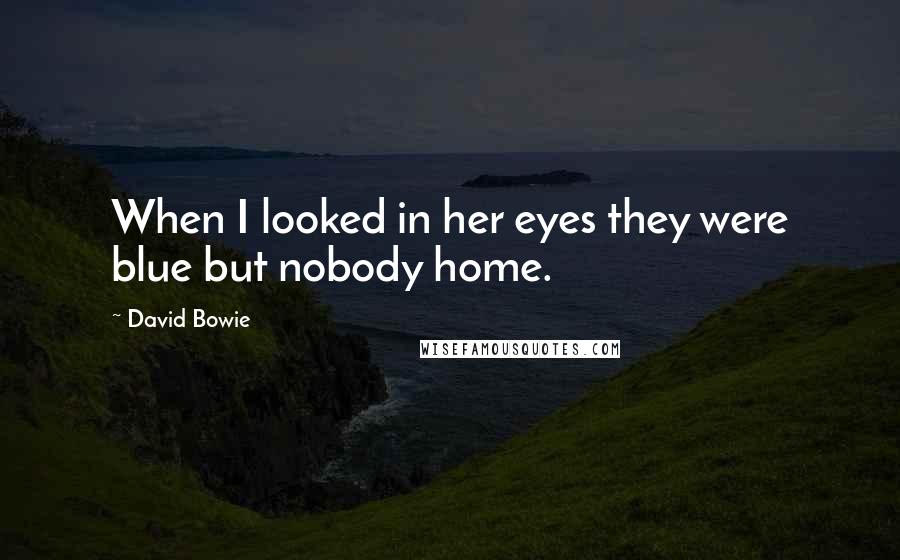 David Bowie Quotes: When I looked in her eyes they were blue but nobody home.