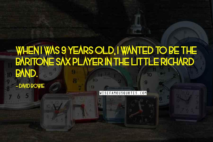 David Bowie Quotes: When I was 9 years old, I wanted to be the baritone sax player in the Little Richard band.