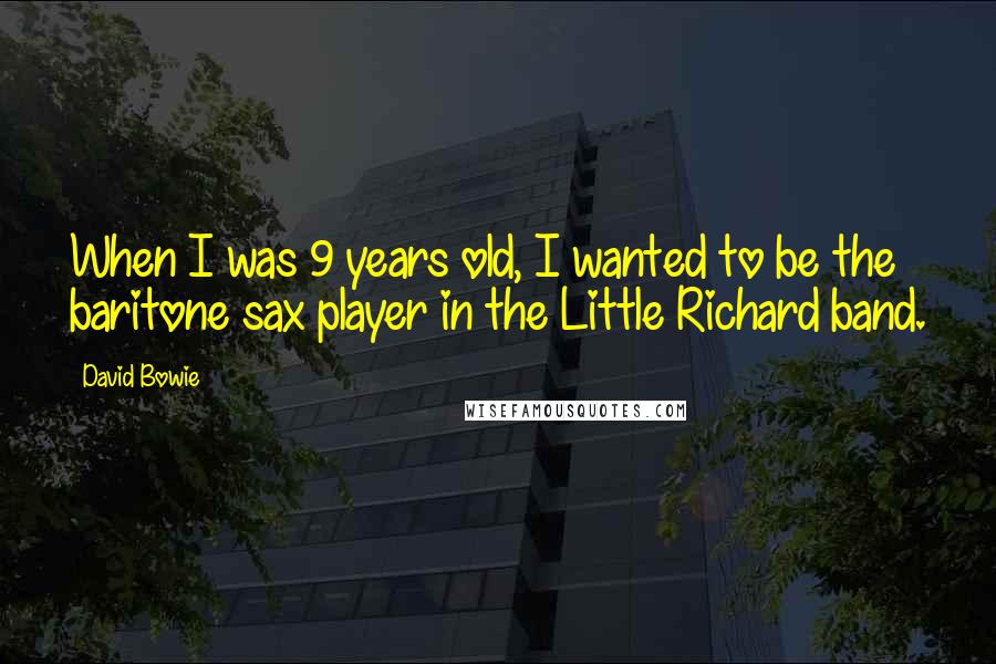 David Bowie Quotes: When I was 9 years old, I wanted to be the baritone sax player in the Little Richard band.