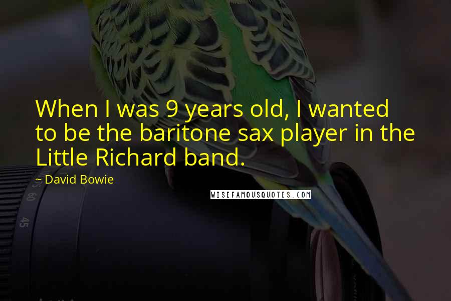 David Bowie Quotes: When I was 9 years old, I wanted to be the baritone sax player in the Little Richard band.