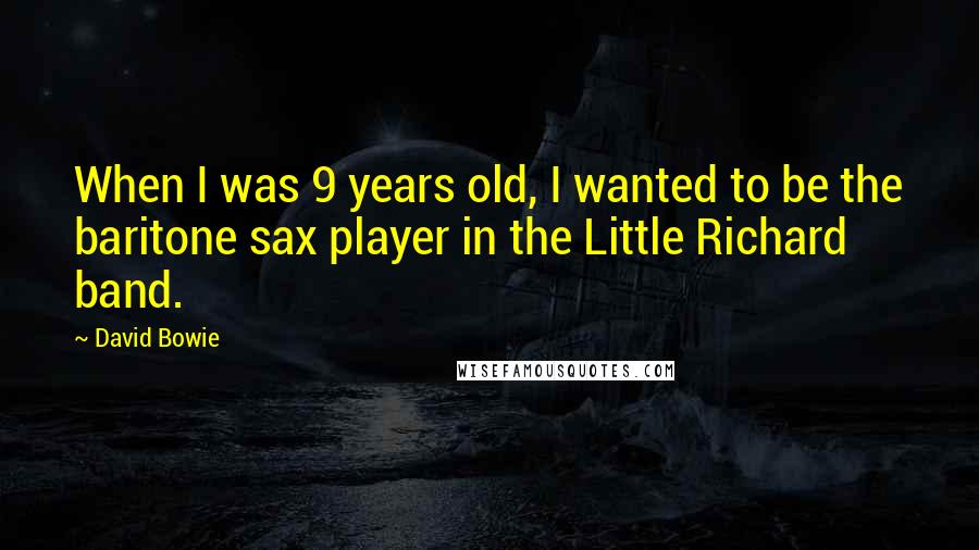 David Bowie Quotes: When I was 9 years old, I wanted to be the baritone sax player in the Little Richard band.