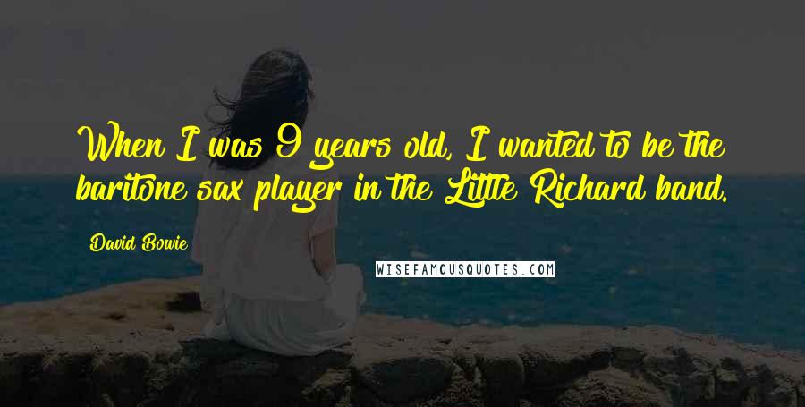 David Bowie Quotes: When I was 9 years old, I wanted to be the baritone sax player in the Little Richard band.