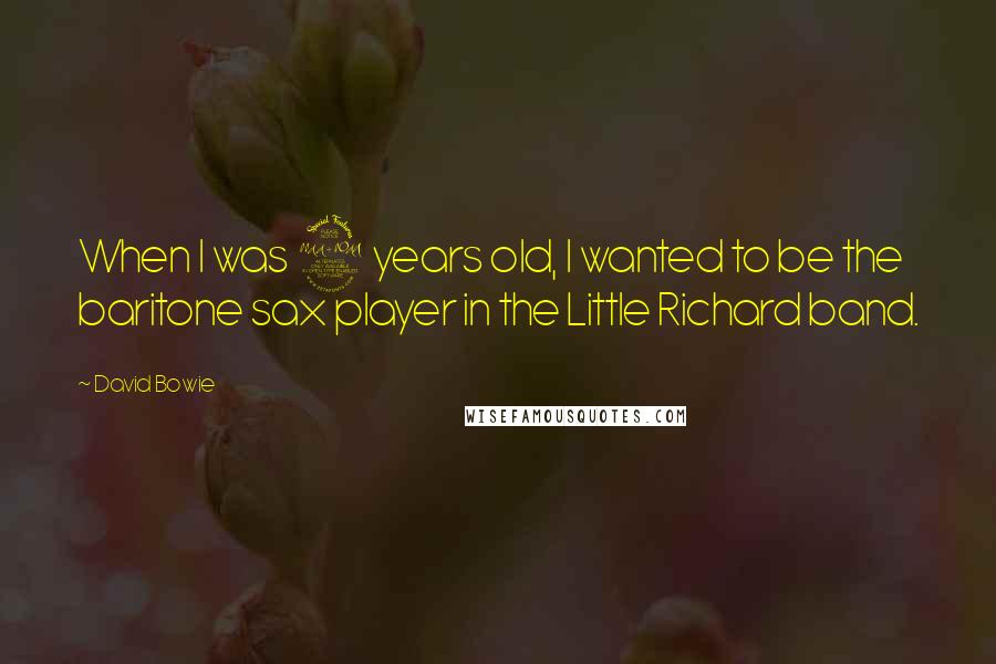 David Bowie Quotes: When I was 9 years old, I wanted to be the baritone sax player in the Little Richard band.