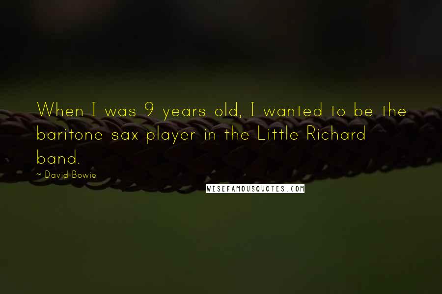 David Bowie Quotes: When I was 9 years old, I wanted to be the baritone sax player in the Little Richard band.