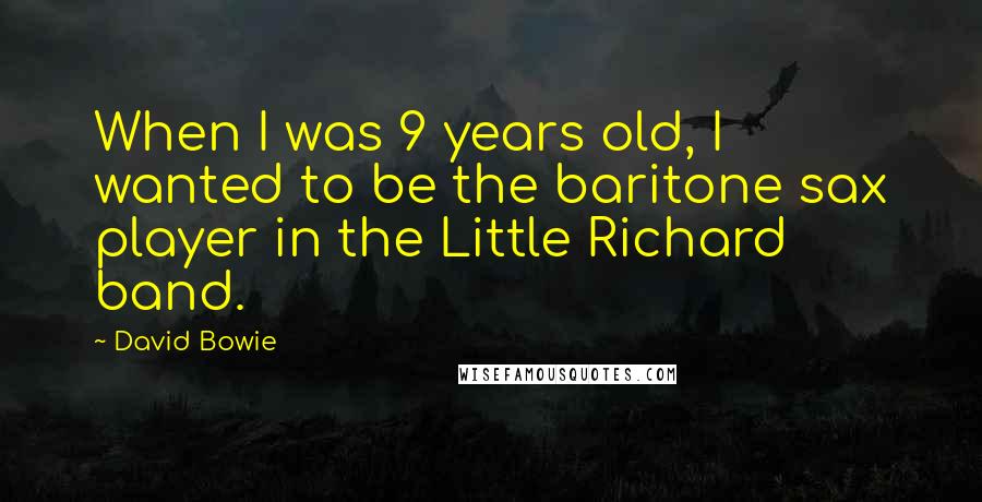 David Bowie Quotes: When I was 9 years old, I wanted to be the baritone sax player in the Little Richard band.