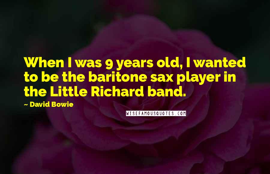 David Bowie Quotes: When I was 9 years old, I wanted to be the baritone sax player in the Little Richard band.