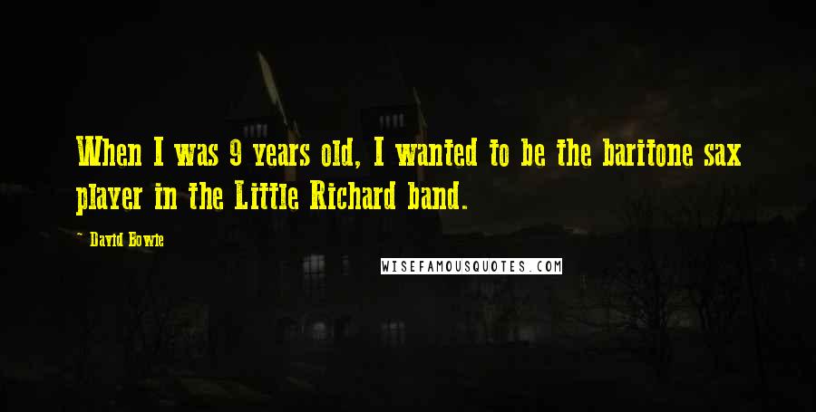 David Bowie Quotes: When I was 9 years old, I wanted to be the baritone sax player in the Little Richard band.