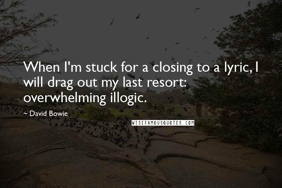 David Bowie Quotes: When I'm stuck for a closing to a lyric, I will drag out my last resort: overwhelming illogic.