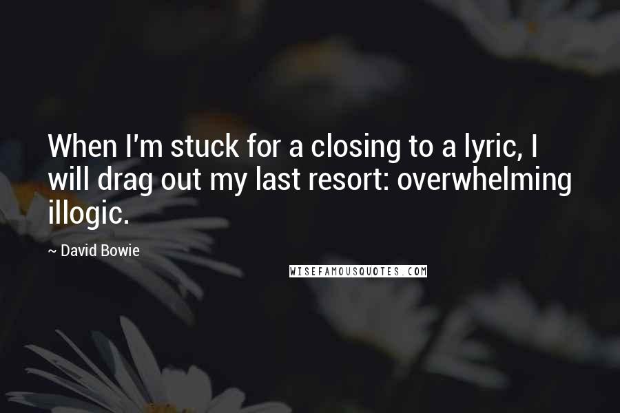 David Bowie Quotes: When I'm stuck for a closing to a lyric, I will drag out my last resort: overwhelming illogic.